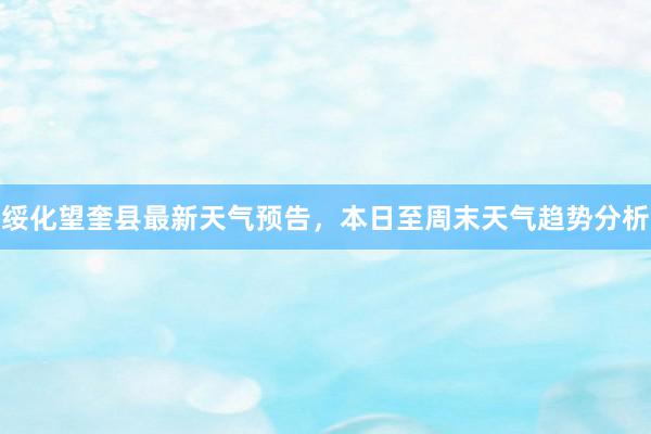 绥化望奎县最新天气预告，本日至周末天气趋势分析